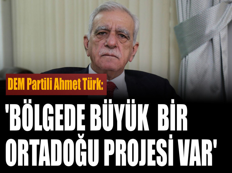 Ahmet Türk: Bölgede büyük bir Ortadoğu projesi var